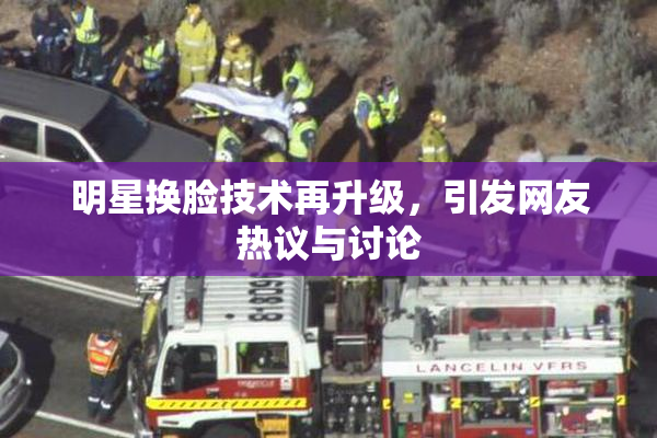 明星换脸技术再升级，引发网友热议与讨论