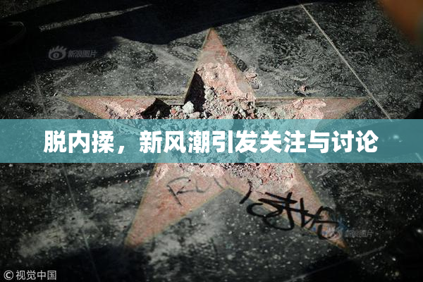 脱内揉，新风潮引发关注与讨论