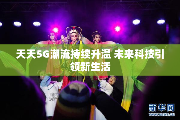 天天5G潮流持续升温 未来科技引领新生活