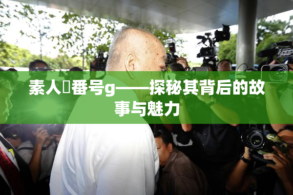 素人蘭番号g——探秘其背后的故事与魅力