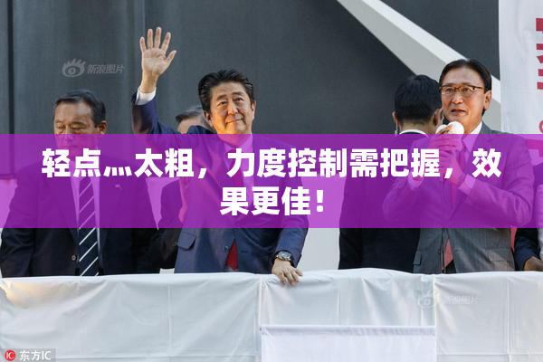 轻点灬太粗，力度控制需把握，效果更佳！