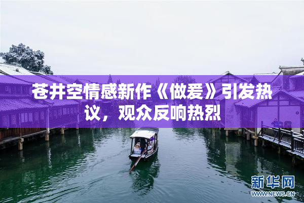 苍井空情感新作《做爰》引发热议，观众反响热烈