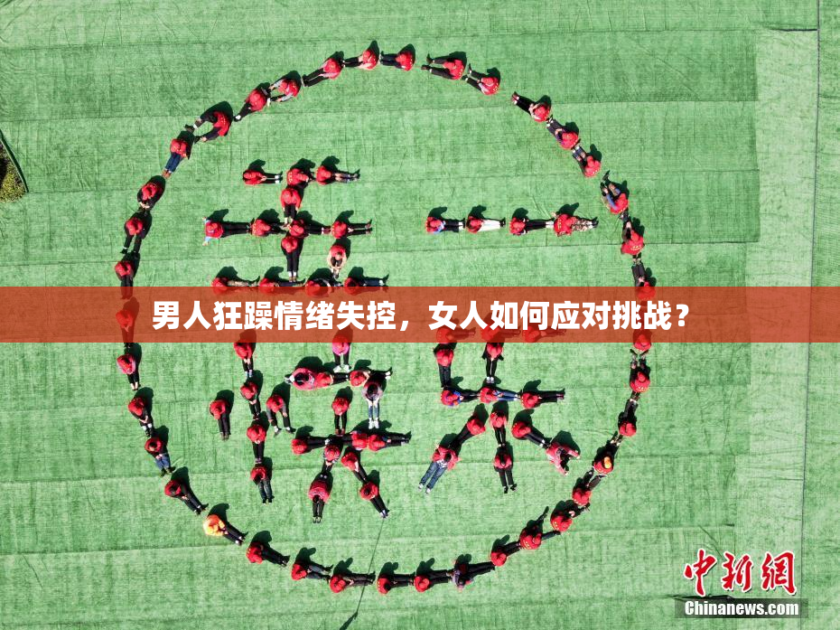男人狂躁情绪失控，女人如何应对挑战？