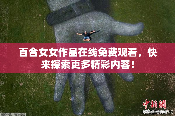 百合女女作品在线免费观看，快来探索更多精彩内容！