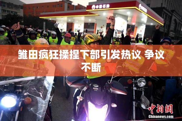 雏田疯狂揉捏下部引发热议 争议不断