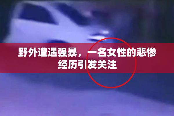 野外遭遇强暴，一名女性的悲惨经历引发关注