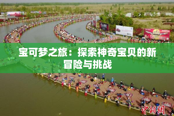 宝可梦之旅：探索神奇宝贝的新冒险与挑战