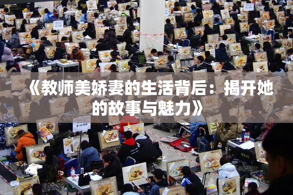 《教师美娇妻的生活背后：揭开她的故事与魅力》