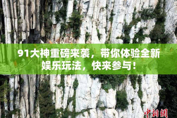 91大神重磅来袭，带你体验全新娱乐玩法，快来参与！