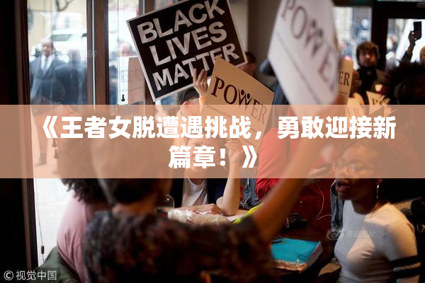 《王者女脱遭遇挑战，勇敢迎接新篇章！》