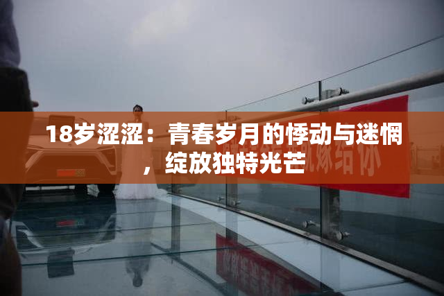 18岁涩涩：青春岁月的悸动与迷惘，绽放独特光芒
