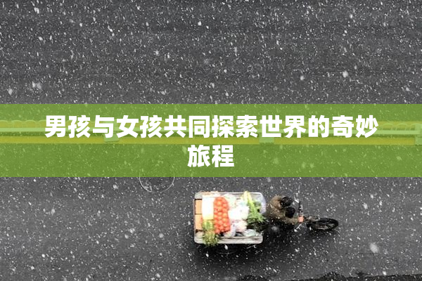 男孩与女孩共同探索世界的奇妙旅程