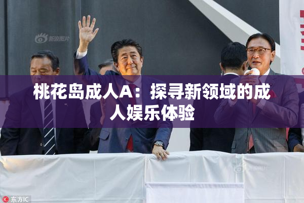 桃花岛成人A：探寻新领域的成人娱乐体验