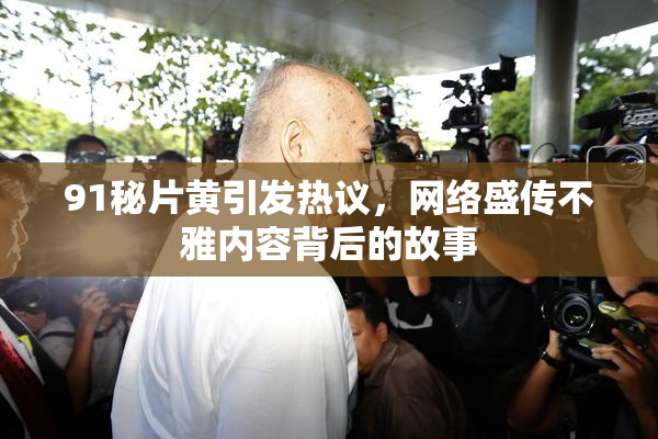 91秘片黄引发热议，网络盛传不雅内容背后的故事