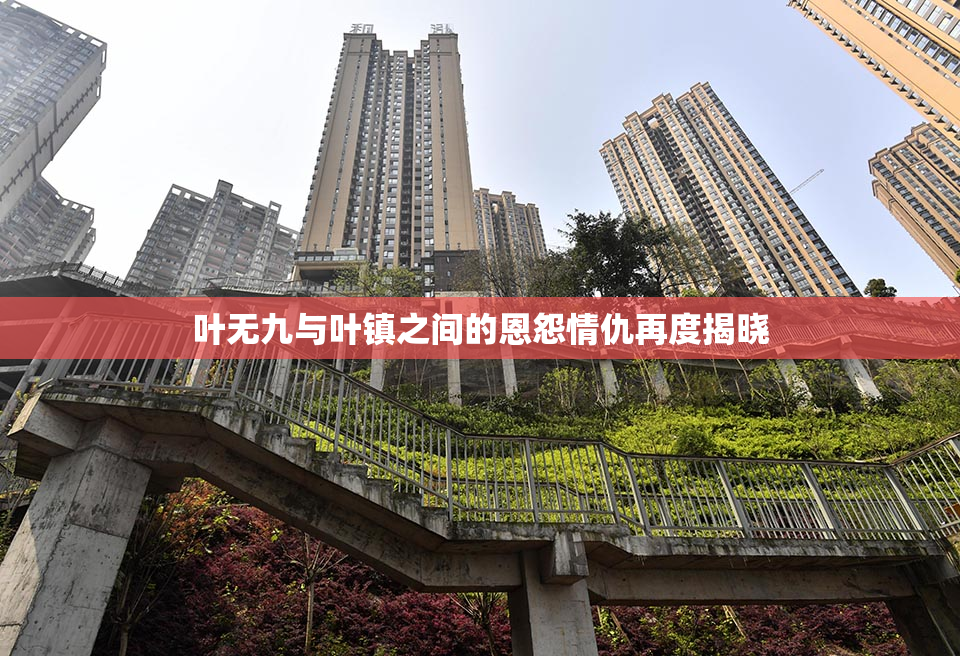 叶无九与叶镇之间的恩怨情仇再度揭晓