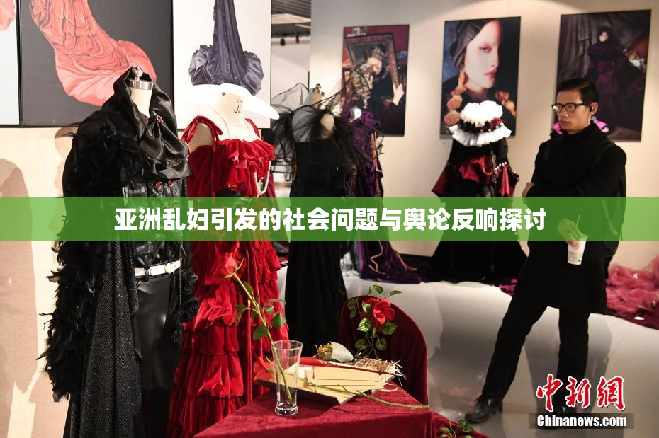 亚洲乱妇引发的社会问题与舆论反响探讨