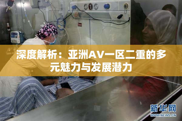 深度解析：亚洲AV一区二重的多元魅力与发展潜力