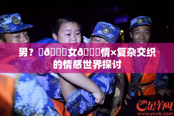 男？‌🍌女🍑情×复杂交织的情感世界探讨