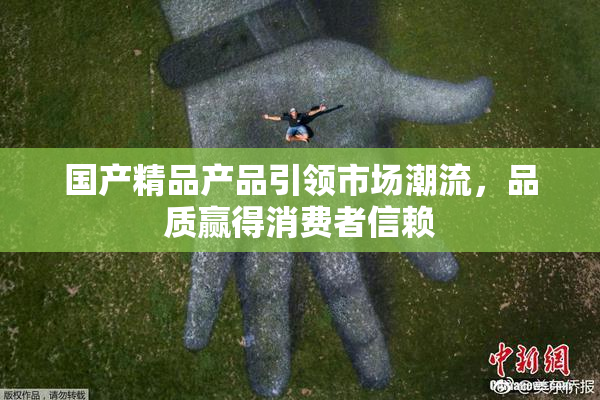 国产精品产品引领市场潮流，品质赢得消费者信赖