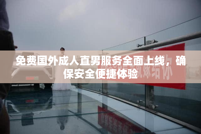 免费国外成人直男服务全面上线，确保安全便捷体验