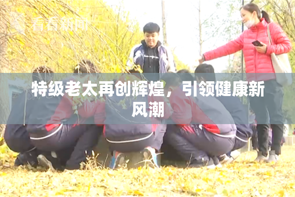 特级老太再创辉煌，引领健康新风潮