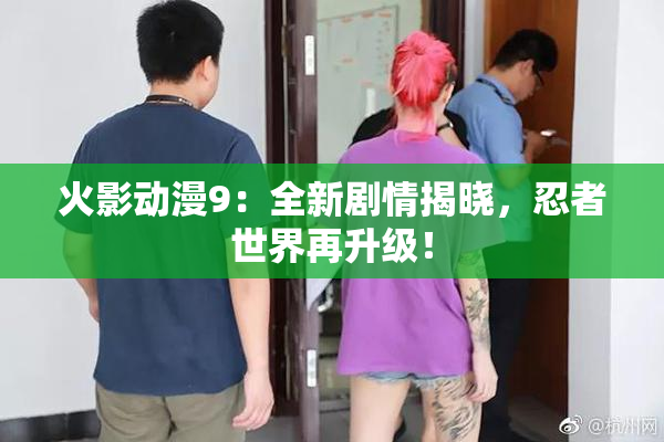 火影动漫9：全新剧情揭晓，忍者世界再升级！