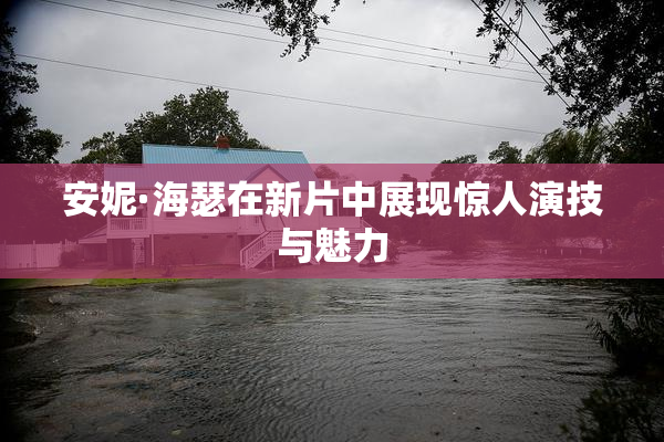 安妮·海瑟在新片中展现惊人演技与魅力
