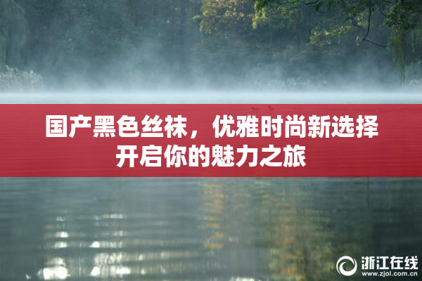 国产黑色丝袜，优雅时尚新选择开启你的魅力之旅