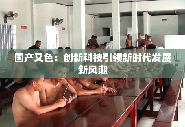 国产又色：创新科技引领新时代发展新风潮