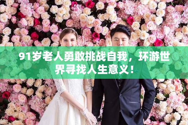 91岁老人勇敢挑战自我，环游世界寻找人生意义！