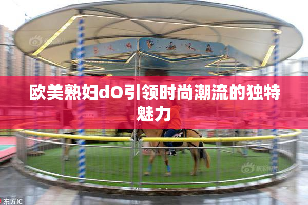 欧美熟妇dO引领时尚潮流的独特魅力