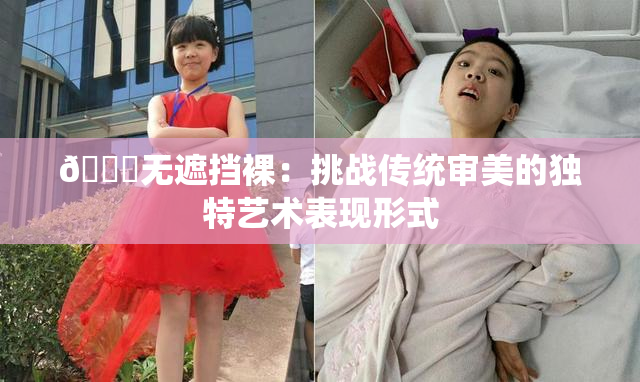 🔞无遮挡裸：挑战传统审美的独特艺术表现形式
