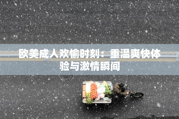欧美成人欢愉时刻：重温爽快体验与激情瞬间