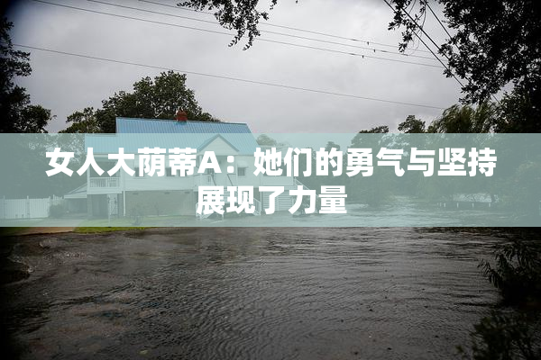 女人大荫蒂A：她们的勇气与坚持展现了力量