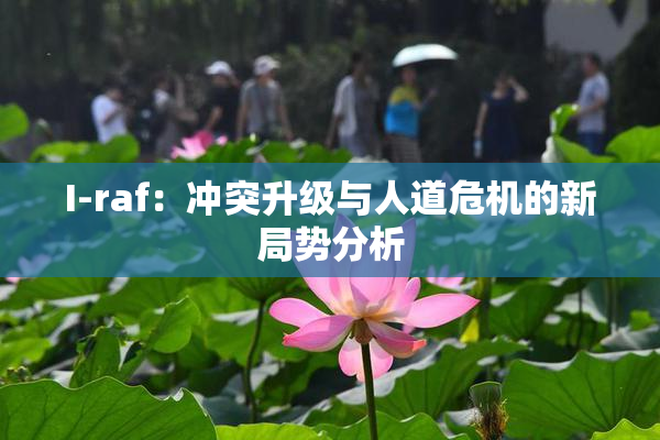 I-raf：冲突升级与人道危机的新局势分析