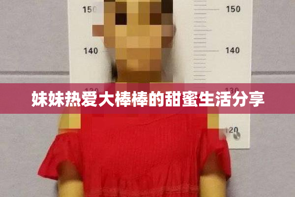 妹妹热爱大棒棒的甜蜜生活分享