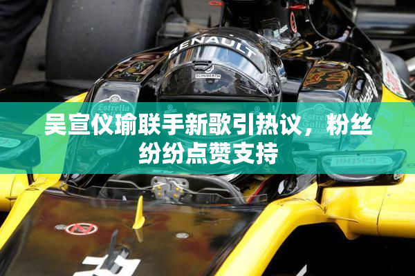 吴宣仪瑜联手新歌引热议，粉丝纷纷点赞支持