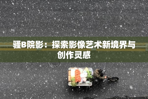 骚B院影：探索影像艺术新境界与创作灵感