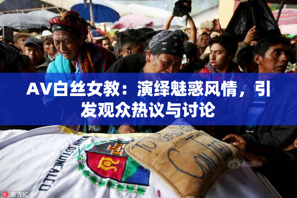 AV白丝女教：演绎魅惑风情，引发观众热议与讨论