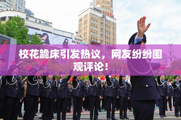 校花跪床引发热议，网友纷纷围观评论！