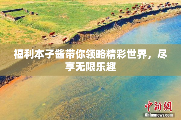 福利本子酱带你领略精彩世界，尽享无限乐趣