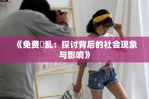 《免费婬乱：探讨背后的社会现象与影响》