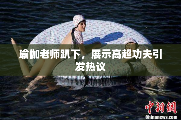 瑜伽老师趴下，展示高超功夫引发热议