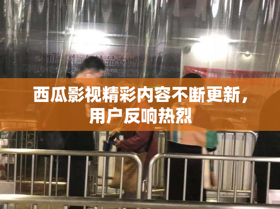西瓜影视精彩内容不断更新，用户反响热烈