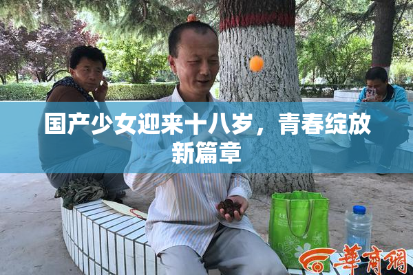 国产少女迎来十八岁，青春绽放新篇章