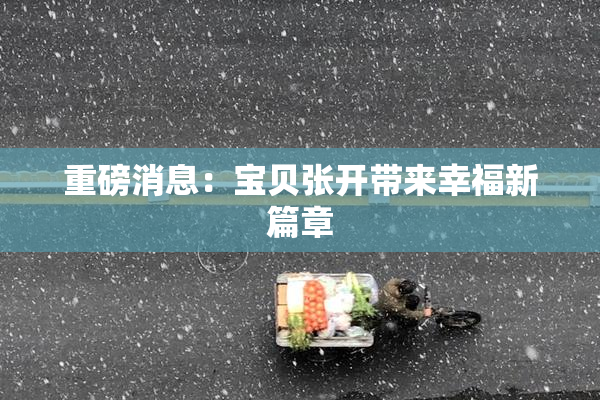 重磅消息：宝贝张开带来幸福新篇章