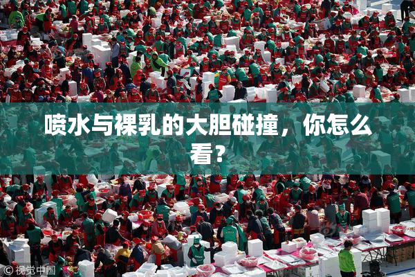 喷水与裸乳的大胆碰撞，你怎么看？