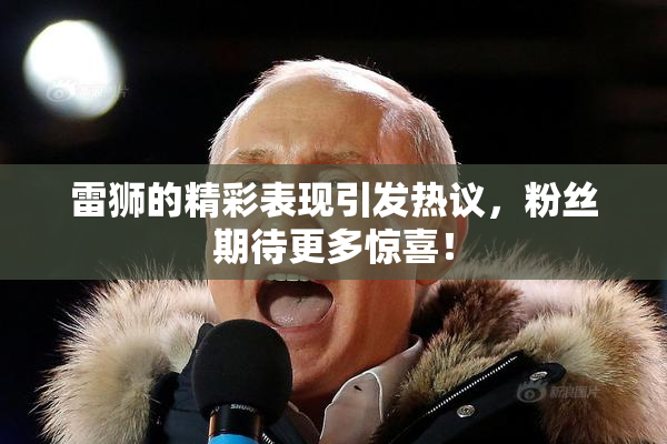 雷狮的精彩表现引发热议，粉丝期待更多惊喜！