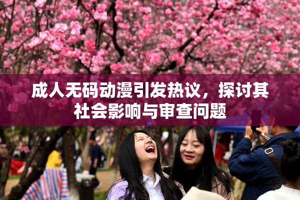 成人无码动漫引发热议，探讨其社会影响与审查问题