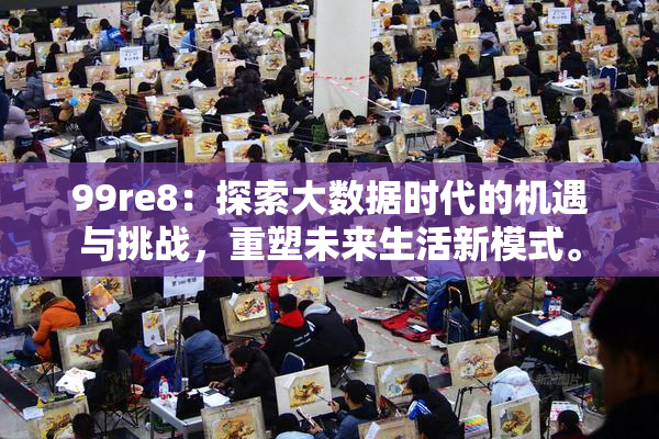 99re8：探索大数据时代的机遇与挑战，重塑未来生活新模式。